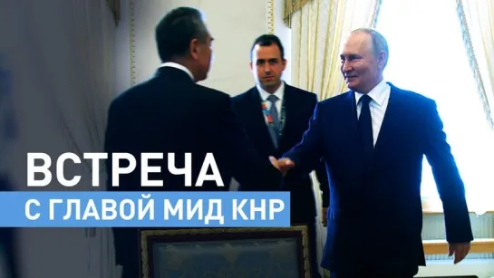 Владимир Путин встретился с главой МИД КНР в Санкт-Петербурге