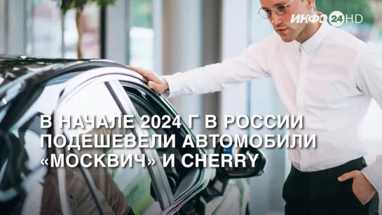 В начале 2024 г в России подешевели автомобили «Москвич» и Cherry.