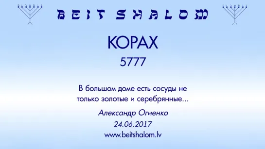 «КОРАХ» 5777 «В БОЛЬШОМ ДОМЕ ЕСТЬ СОСУДЫ НЕ ТОЛЬКО ЗОЛОТЫЕ И СЕРЕБРЯНЫЕ ...» А.Огиенко (24.06.2017)