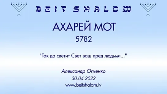 «АХАРЕЙ МОТ» 5782 «ТАК ДА СВЕТИТ СВЕТ ВАШ ПРЕД ЛЮДЬМИ» А.Огиенко (30.04.2022)