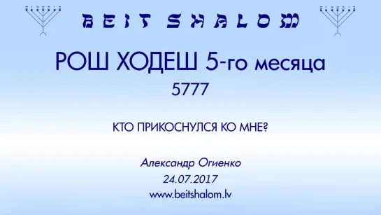 «РОШ ХОДЕШ (5) 5777 «КТО ПРИКОСНУЛСЯ КО МНЕ؟» А.Огиенко (24.07.2017)