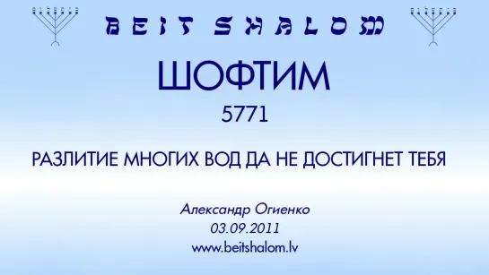 «ШОФТИМ» 5771 «РАЗЛИТИЕ МНОГИХ ВОД ДА НЕ ДОСТИГНЕТ ТЕБЯ» А.Огиенко (03.09.2011)