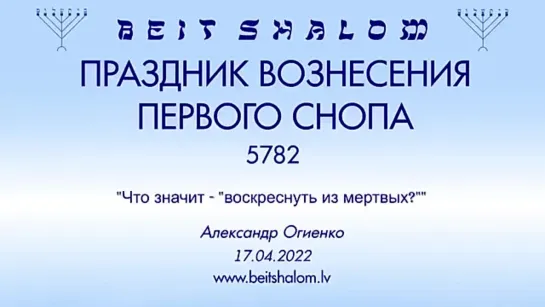 ПРАЗДНИК ВОЗНЕСЕНИЯ 1-го СНОПА 5782 «ЧТО ЗНАЧИТ — “ВОСКРЕСНУТЬ ИЗ МЕРТВЫХ”» А.Огиенко (17.04.2022)