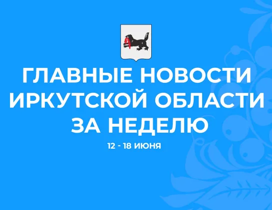 Главные события недели с 12 по 18 июня 2023 года в Иркутской области