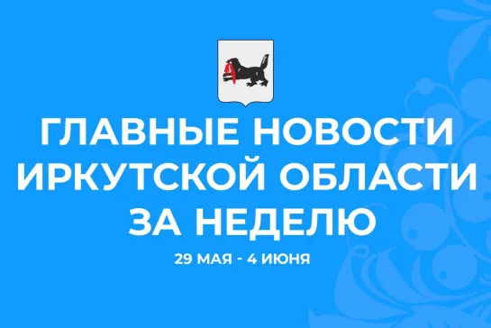 Главные события недели с 29 мая по 4 июня 2023 года в Иркутской области