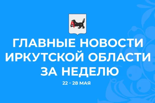 Главные события недели с 22 по 28 мая 2023 года в Иркутской области