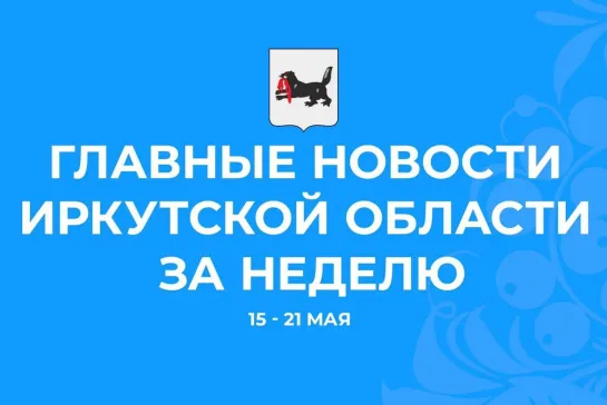 Главные события недели с 15 по 21 мая 2023 года в Иркутской области