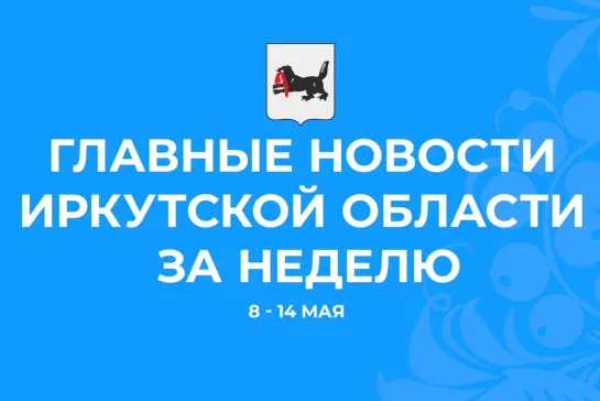 Главные события недели с 8 по 14 мая 2023 года в Иркутской области