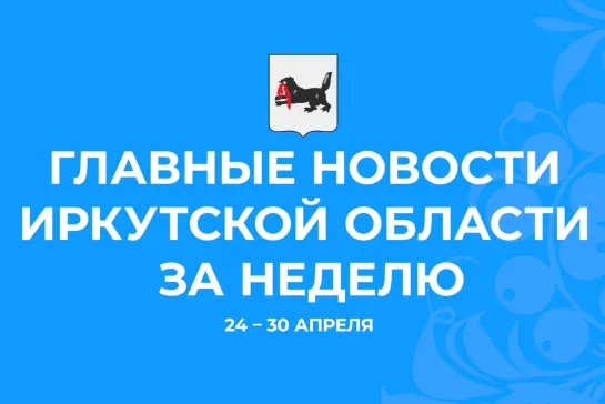 Главные события недели с 24 по 30 апреля 2023 года в Иркутской области