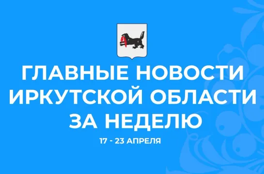 Главные события недели с 17 по 23 апреля 2023 года в Иркутской области