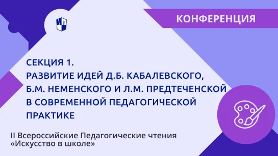 Секция 1. Развитие идей Д.Б. Кабалевского, Б.М. Неменского и Л.М. Предтеченской в современной педагогической практике