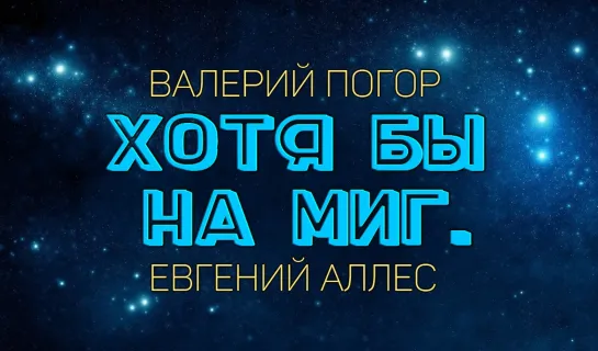 ХОТЯ БЫ НА МИГ - ВАЛЕРИЙ ПОГОР, ЕВГЕНИЙ АЛЛЕС