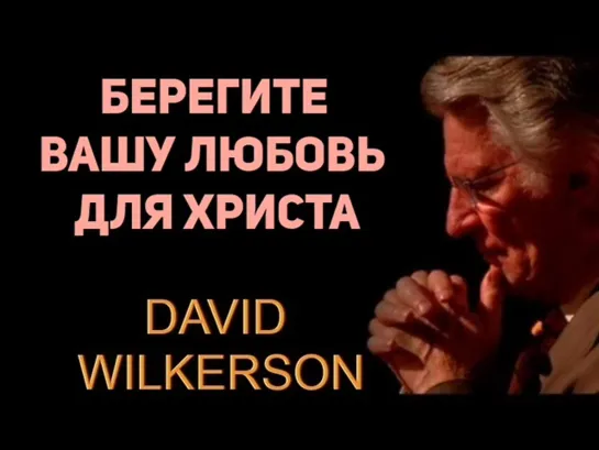 Д.ВИЛКЕРСОН - БЕРЕГИТЕ ВАШУ ЛЮБОВЬ ДЛЯ ХРИСТА