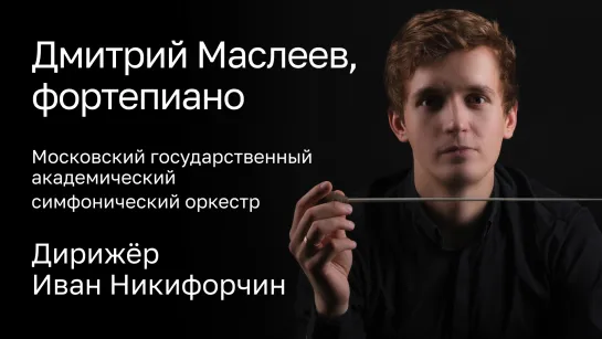 ДМИТРИЙ МАСЛЕЕВ, ФОРТЕПИАНО | МОСКОВСКИЙ ГОСУДАРСТВЕННЫЙ АКАДЕМИЧЕСКИЙ СИМФОНИЧЕСКИЙ ОРКЕСТР | ДИРИЖЁР – ИВАН НИКИФОРЧИН