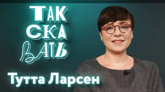 ТАК СКАЗАТЬ: Тутта Ларсен – о возвращении Познера, детстве в Донбассе, чайлдфри и квадроберах