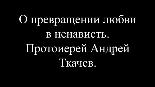 О превращении любви в ненависть. Протоиерей Андрей Ткачев