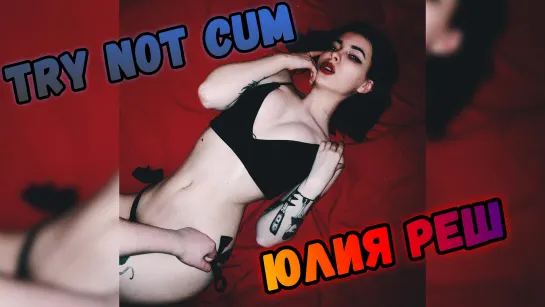 Jerk off/Try not cum|Юлия Реш (Julie Resh)