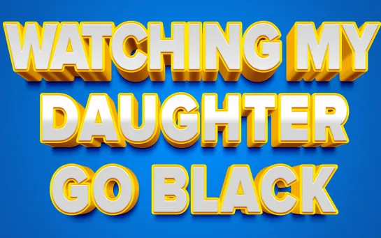 WATCHING MY DAUGHTER GO BLACK