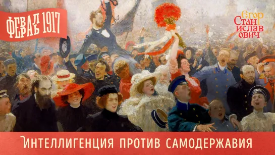 Февраль 1917. Часть 1. Интеллигенция против самодержавия // Егор Станиславович