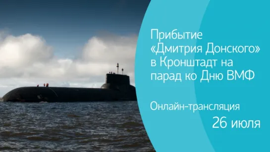 Прибытие «Дмитрия Донского» в Кронштадт на парад ко Дню ВМФ. Онлайн-трансляция