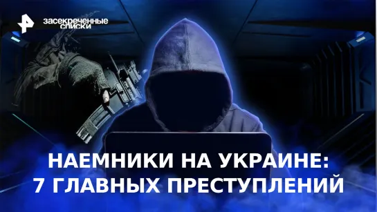 Наемники на Украине: 7 главных преступлений — Засекреченные списки (11.02.2023)