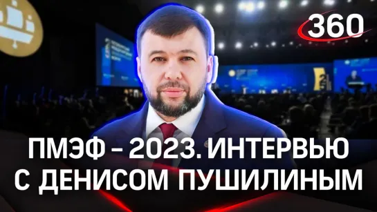 Денис Пушилин, врио главы ДНР. Интервью «360» | ПМЭФ-2023