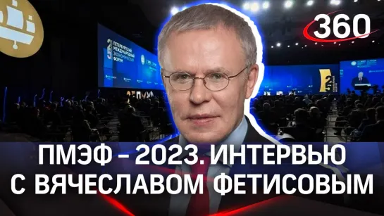 Вячеслав Фетисов | ПМЭФ-2023. Интервью «360»