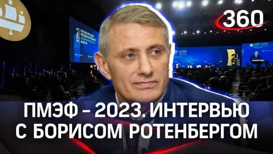 Борис Ротенберг | ПМЭФ-2023. Интервью «360»