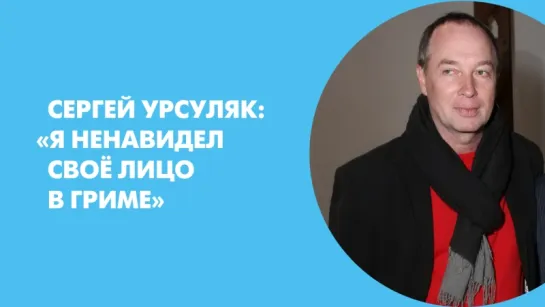 Сергей Урсуляк: «Я ненавидел своё лицо в гриме»