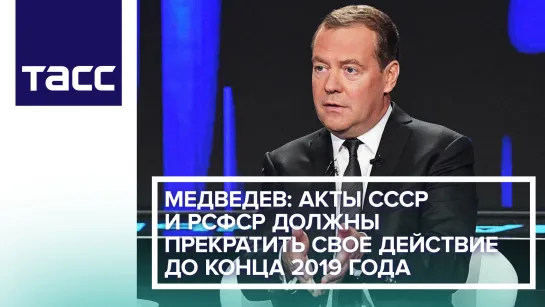 Медведев: акты СССР и РСФСР должны прекратить свое действие до конца 2019 года