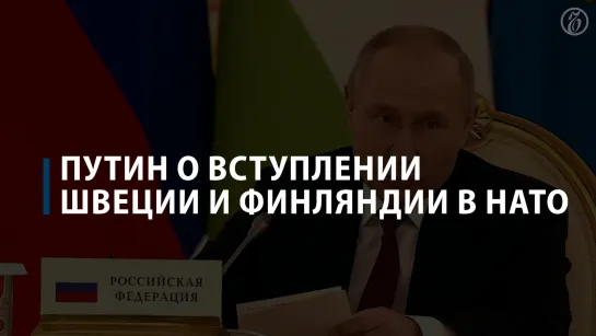 Владимир Путин рассказал о вступлении Швеции и Финляндии в НАТО