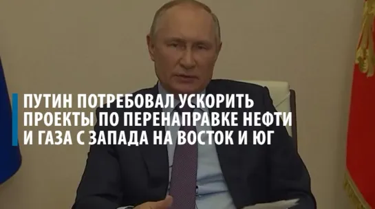 Путин поручил ускорить проекты по перенаправке нефти и газа с запада на восток и юг