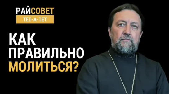 Как правильно молиться? Прот. Максим Козлов / Райсовет «тет-а-тет»