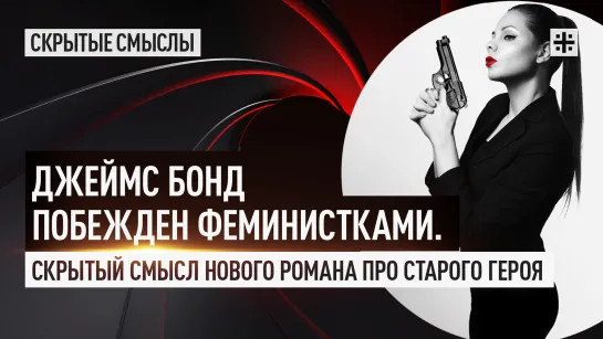 Джеймс Бонд побежден феминистками. Скрытый смысл нового романа про старого героя