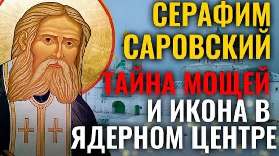 СЕРАФИМ САРОВСКИЙ. ТАЙНА МОЩЕЙ И ИКОНА В ЯДЕРНОМ ЦЕНТРЕ. СВЯТЫНИ РОССИИ