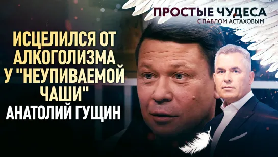 ИСЦЕЛИЛСЯ ОТ АЛКОГОЛИЗМА У "НЕУПИВАЕМОЙ ЧАШИ". АНАТОЛИЙ ГУЩИН. ПРОСТЫЕ ЧУДЕСА