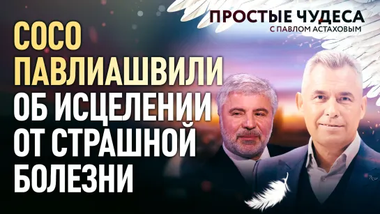 СОСО ПАВЛИАШВИЛИ ОБ ИСЦЕЛЕНИИ ОТ СТРАШНОЙ БОЛЕЗНИ. ПРОСТЫЕ ЧУДЕСА