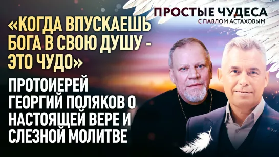 «КОГДА ВПУСКАЕШЬ БОГА В СВОЮ ДУШУ - ЭТО ЧУДО» - ПРОТОИЕРЕЙ ГЕОРГИЙ ПОЛЯКОВ О НАСТОЯЩЕЙ ВЕРЕ И СЛЕЗНОЙ МОЛИТВЕ. ПРОСТЫЕ ЧУДЕСА