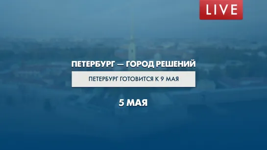 Петербург — город решений. Петербург готовится к 9 мая