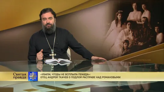 «Убили, чтобы не всплыла правда»: Отец Андрей Ткачев о подлой расправе над Романовыми