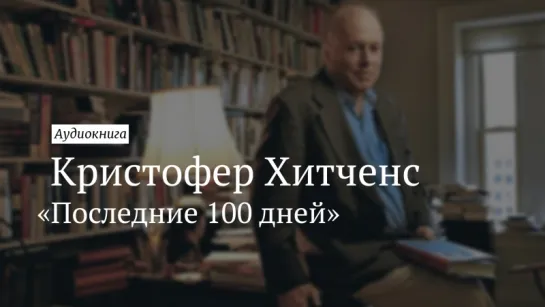 Кристофер Хитченс «Последние 100 дней». Аудиокнига [Vert Dider]