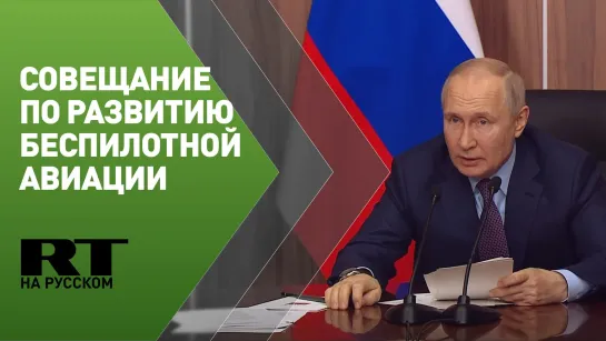 Путин проводит совещание по развитию беспилотной авиации