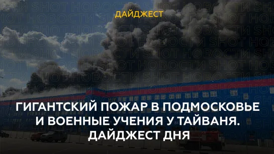 Гигантский пожар в Подмосковье и военные учения у Тайваня. Дайджест дня