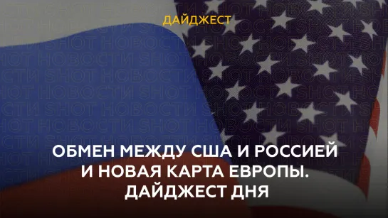 Обмен между США и Россией и новая карта Европы. Дайджест дня