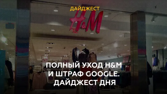 Полный уход H&M и штраф Google. Дайджест дня