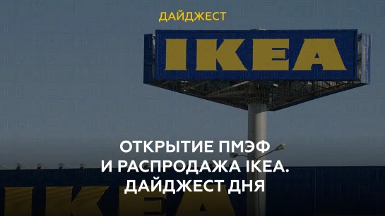 Открытие ПМЭФ и распродажа IKEA. Дайджест дня