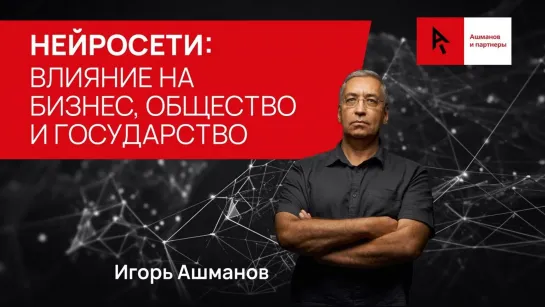 Игоря Ашманов. Влияние нейросетей на сферу IT, государство, общество и бизнес