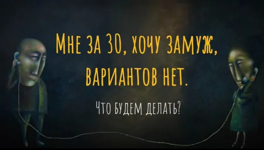 МНЕ ЗА 30, ХОЧУ ЗАМУЖ, вариантов нет. Что будем делать?