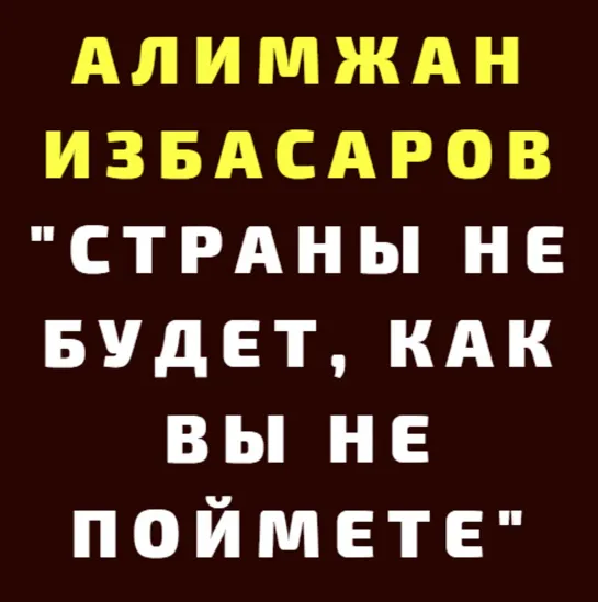 АЛИМЖАН ИЗБАСАРОВ «Страны не будет, как вы не поймете»