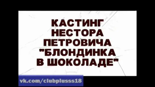 Кастинг Нестора Петровича. Блондинка в Шоколаде